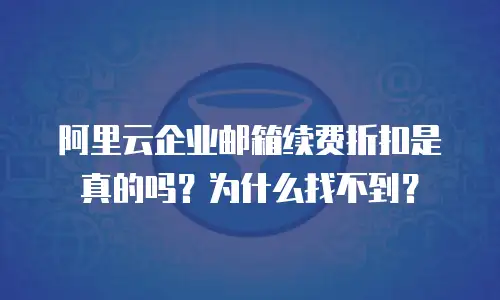 阿里云企业邮箱续费折扣是真的吗？为什么找不到？