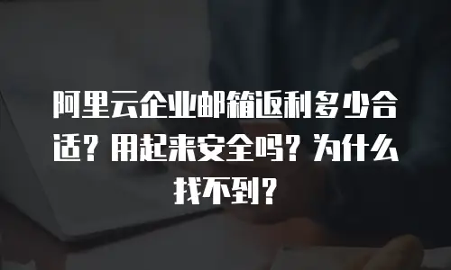 阿里云企业邮箱返利多少合适？用起来安全吗？为什么找不到？