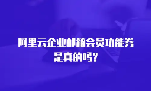 阿里云企业邮箱会员功能券是真的吗?