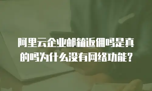 阿里云企业邮箱返佣吗是真的吗为什么没有网络功能？