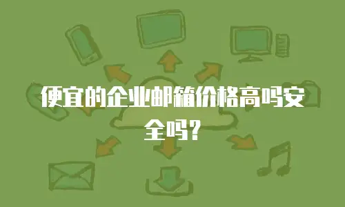 便宜的企业邮箱价格高吗安全吗?