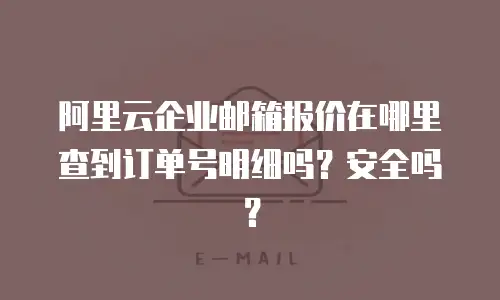 阿里云企业邮箱报价在哪里查到订单号明细吗？安全吗？