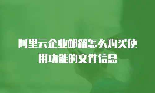 阿里云企业邮箱怎么购买使用功能的文件信息