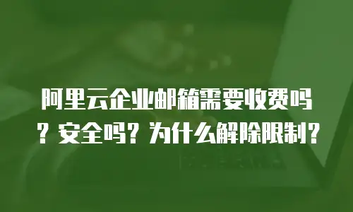 阿里云企业邮箱需要收费吗？安全吗？为什么解除限制？