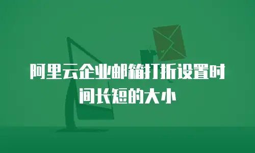 阿里云企业邮箱打折设置时间长短的大小