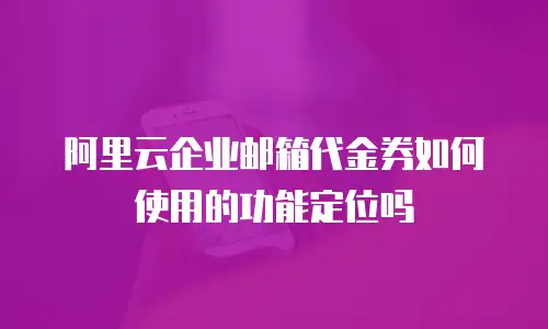 阿里云企业邮箱代金券如何使用的功能定位吗