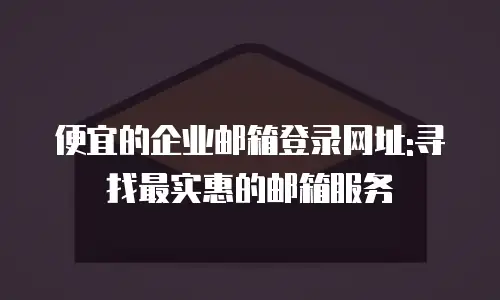 便宜的企业邮箱登录网址:寻找最实惠的邮箱服务