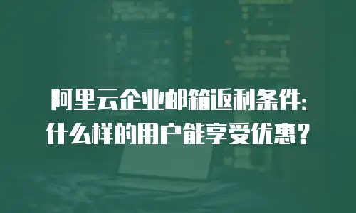 阿里云企业邮箱返利条件：什么样的用户能享受优惠？