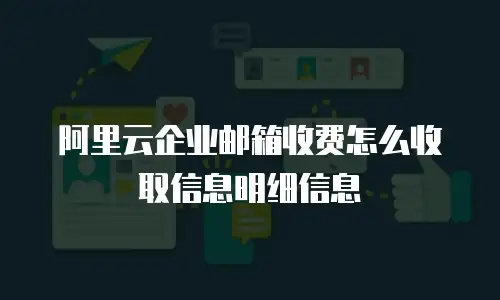 阿里云企业邮箱收费怎么收取信息明细信息