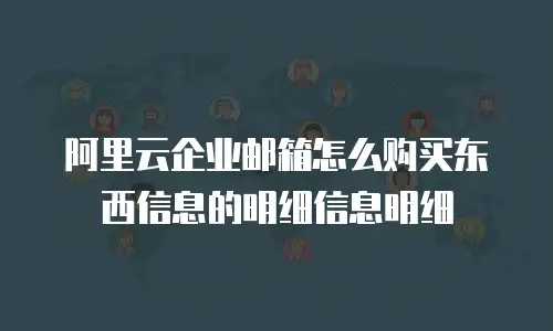 阿里云企业邮箱怎么购买东西信息的明细信息明细