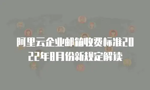 阿里云企业邮箱收费标准2022年8月份新规定解读