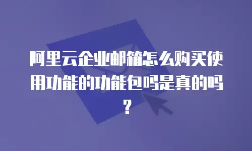 阿里云企业邮箱怎么购买使用功能的功能包吗是真的吗？