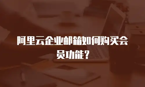 阿里云企业邮箱如何购买会员功能？