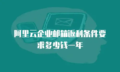 阿里云企业邮箱返利条件要求多少钱一年
