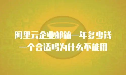 阿里云企业邮箱一年多少钱一个合适吗为什么不能用