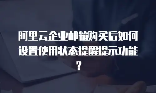 阿里云企业邮箱购买后如何设置使用状态提醒提示功能？