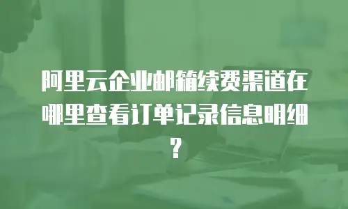 阿里云企业邮箱续费渠道在哪里查看订单记录信息明细？