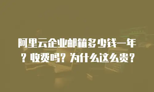 阿里云企业邮箱多少钱一年？收费吗？为什么这么贵？