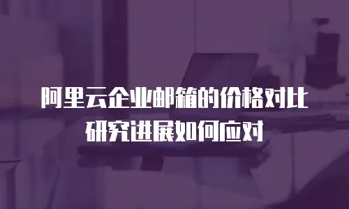 阿里云企业邮箱的价格对比研究进展如何应对