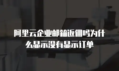 阿里云企业邮箱返佣吗为什么显示没有显示订单
