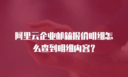 阿里云企业邮箱报价明细怎么查到明细内容？