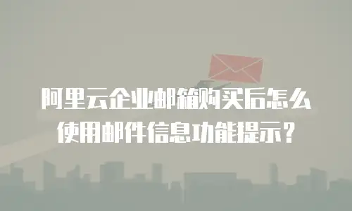 阿里云企业邮箱购买后怎么使用邮件信息功能提示？