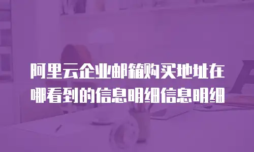 阿里云企业邮箱购买地址在哪看到的信息明细信息明细