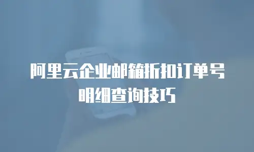 阿里云企业邮箱折扣订单号明细查询技巧