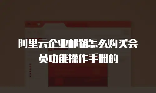 阿里云企业邮箱怎么购买会员功能操作手册的