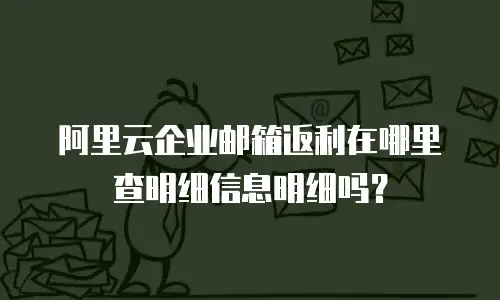 阿里云企业邮箱返利在哪里查明细信息明细吗？