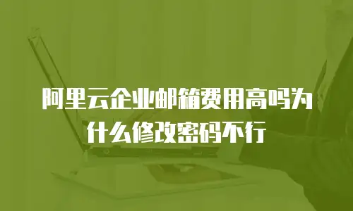 阿里云企业邮箱费用高吗为什么修改密码不行