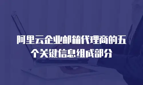 阿里云企业邮箱代理商的五个关键信息组成部分