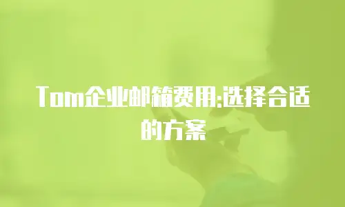 Tom企业邮箱费用:选择合适的方案