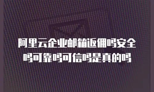 阿里云企业邮箱返佣吗安全吗可靠吗可信吗是真的吗