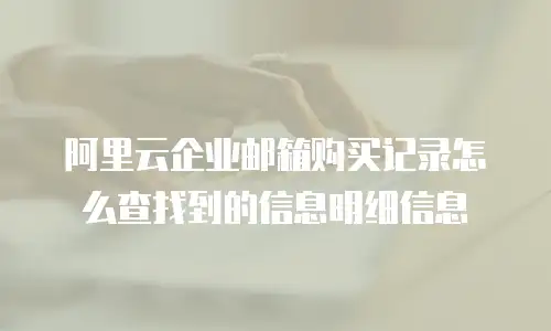 阿里云企业邮箱购买记录怎么查找到的信息明细信息