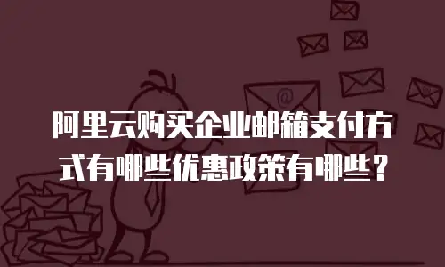 阿里云购买企业邮箱支付方式有哪些优惠政策有哪些？