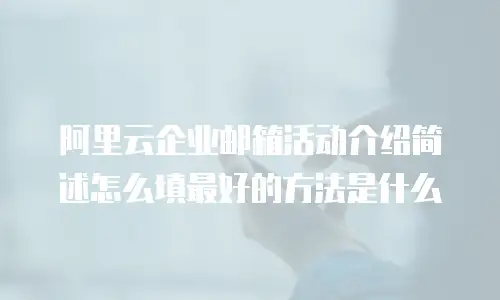 阿里云企业邮箱活动介绍简述怎么填最好的方法是什么