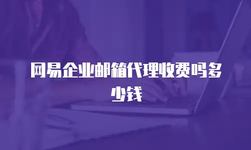 网易企业邮箱代理收费吗多少钱