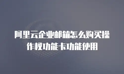 阿里云企业邮箱怎么购买操作权功能卡功能使用