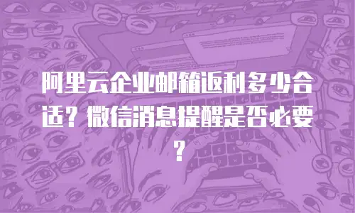 阿里云企业邮箱返利多少合适？微信消息提醒是否必要？
