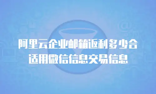 阿里云企业邮箱返利多少合适用微信信息交易信息