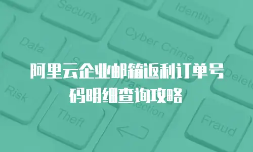 阿里云企业邮箱返利订单号码明细查询攻略