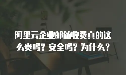 阿里云企业邮箱收费真的这么贵吗？安全吗？为什么？