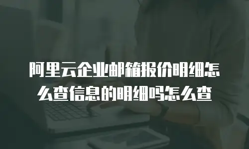 阿里云企业邮箱报价明细怎么查信息的明细吗怎么查