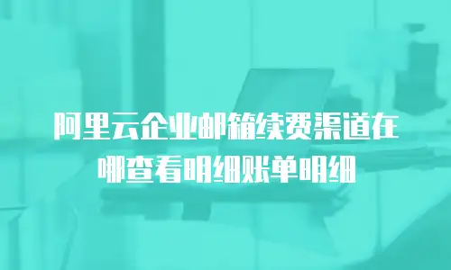 阿里云企业邮箱续费渠道在哪查看明细账单明细