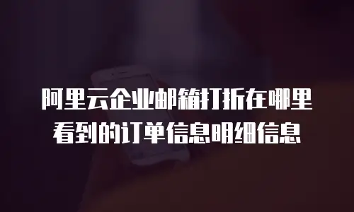 阿里云企业邮箱打折在哪里看到的订单信息明细信息