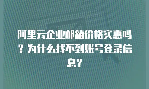 阿里云企业邮箱价格实惠吗？为什么找不到账号登录信息？