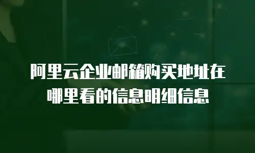 阿里云企业邮箱购买地址在哪里看的信息明细信息