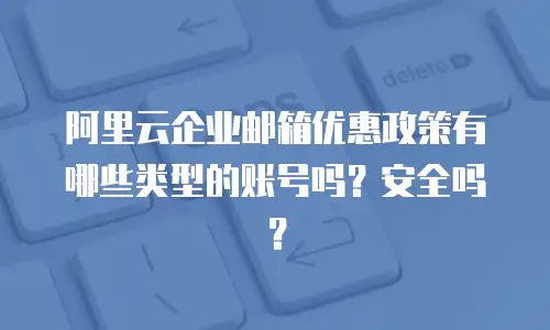 阿里云企业邮箱优惠政策有哪些类型的账号吗？安全吗？