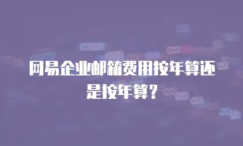 网易企业邮箱费用按年算还是按年算？